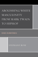 Abolishing White Masculinity from Mark Twain to Hiphop: Crises in Whiteness