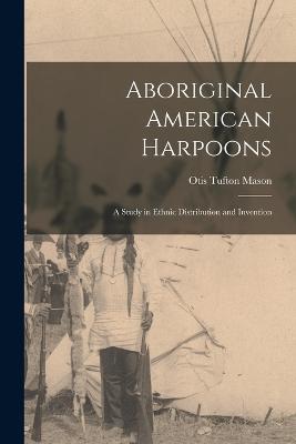 Aboriginal American Harpoons: A Study in Ethnic Distribution and Invention - Mason, Otis Tufton