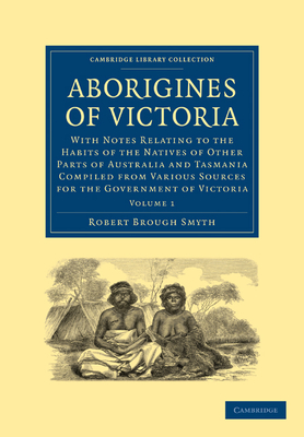 Aborigines of Victoria: Volume 1: With Notes Relating to the Habits of the Natives of Other Parts of Australia and Tasmania Compiled from Various Sources for the Government of Victoria - Smyth, Robert Brough