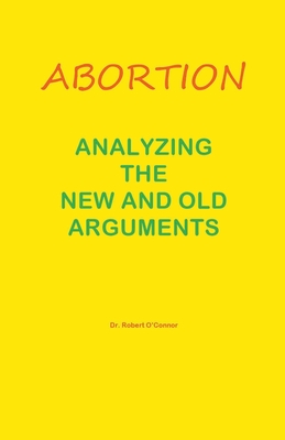 Abortion--Analyzing the New and Old Arguments - O'Connor, Robert, Dr.