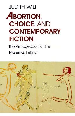 Abortion, Choice, and Contemporary Fiction: The Armageddon of the Maternal Instinct - Wilt, Judith