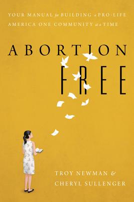 Abortion Free: Your Manual for Building a Pro-Life America One Community at a Time - Sullenger, Cheryl, and Newman, Troy
