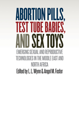 Abortion Pills, Test Tube Babies, and Sex Toys: Emerging Sexual and Reproductive Technologies in the Middle East and North Africa - Wynn, L L (Editor), and Foster, Angel M (Editor)
