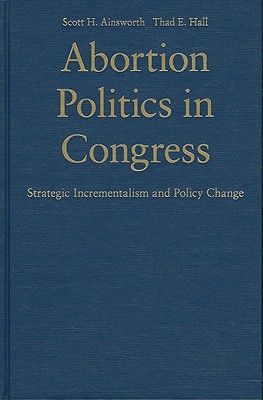 Abortion Politics in Congress: Strategic Incrementalism and Policy Change - Ainsworth, Scott H., and Hall, Thad E.