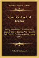 About Ceylon And Borneo: Being An Account Of Two Visits To Ceylon, One To Borneo, And How We Fell Out On Our Homeward Journey (1892)