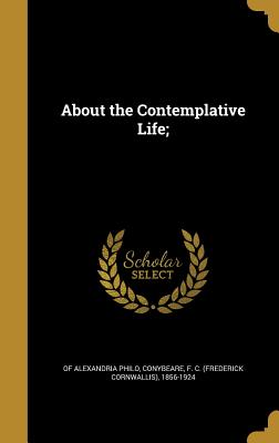 About the Contemplative Life; - Philo, Of Alexandria, and Conybeare, F C (Frederick Cornwallis) (Creator)