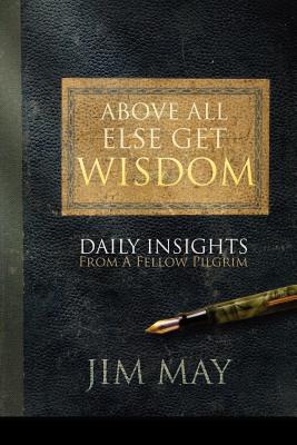 Above All Else Get Wisdom: Daily Insights from a Fellow Pilgrim - May, Jim