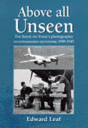 Above All Unseen: The Royal Air Force's Photographic Reconnaisance Units, 1939-1945 - Leaf, Edward