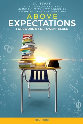 Above Expectations - My Story: an unlikely journey from almost failing high school to becoming a college professor - Felder, Gwen (Foreword by), and Young, S L