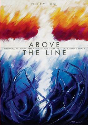 Above the Line: Reshaping Relationships and Community in the 21st Century Church - McHugh, Peter, and Cooke, Graham (Foreword by)