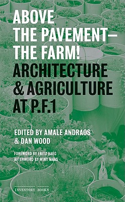 Above the Pavement-The Farm!: Architectural & Agriculture at P.F.1 - Andraos, Amale, and Wood, Dan, and Haeg, Fritz (Foreword by)