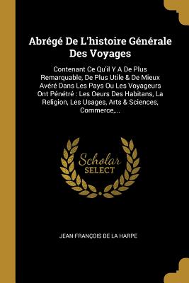 Abr?g? de l'Histoire G?n?rale Des Voyages: Contenant Ce Qu'il Y a de Plus Remarquable, de Plus Utile & de Mieux Av?r? Dans Les Pays Ou Les Voyageurs Ont P?n?tr? Les Oeurs Des Habitans, La Religion, Les Usages, Arts & Sciences, Commerce, ... - Jean-Fran?ois de la Harpe (Creator)