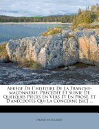 Abr?ge De L'histoire De La Franche-ma?onnerie, Pr?c?d?e Et Suivie De Quelques Pi?ces En Vers Et En Prose, Et D'anecdotes Qui La Concerne [sic] ...