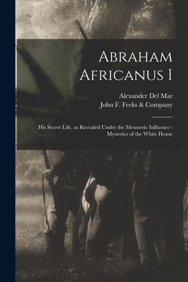 Abraham Africanus I: His Secret Life, as Revealed Under the Mesmeric Influence: Mysteries of the White House - Del Mar, Alexander 1836-1926 (Creator), and John F Feeks & Company (Creator)