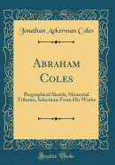 Abraham Coles: Biographical Sketch, Memorial Tributes, Selections from His Works (Classic Reprint)