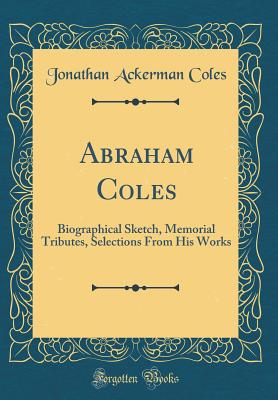 Abraham Coles: Biographical Sketch, Memorial Tributes, Selections from His Works (Classic Reprint) - Coles, Jonathan Ackerman