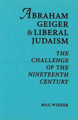 Abraham Geiger & Liberal Judaism: The Challenge of the Nineteenth Century - Wiener, Max