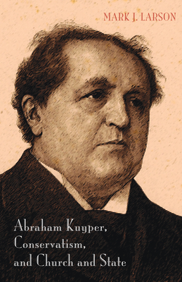 Abraham Kuyper, Conservatism, and Church and State - Larson, Mark J