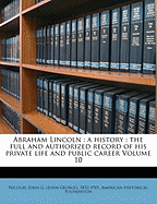 Abraham Lincoln: a history: the full and authorized record of his private life and public career Volume 10