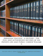 Abraham Lincoln: a history: the full and authorized record of his private life and public career Volume 6
