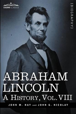 Abraham Lincoln: A History, Vol.VIII (in 10 Volumes) - Hay, John M, and Nicolay, John George