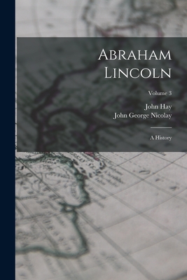 Abraham Lincoln: A History; Volume 3 - Nicolay, John George, and Hay, John