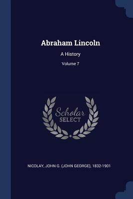 Abraham Lincoln: A History; Volume 7 - Nicolay, John G (John George) 1832-190 (Creator)