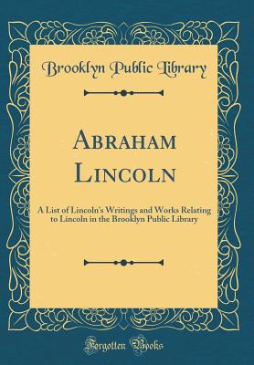 Abraham Lincoln: A List of Lincoln's Writings and Works Relating to Lincoln in the Brooklyn Public Library (Classic Reprint) - Library, Brooklyn Public