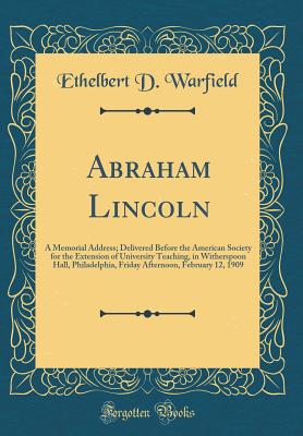 Abraham Lincoln: A Memorial Address; Delivered Before the American Society for the Extension of University Teaching, in Witherspoon Hall, Philadelphia, Friday Afternoon, February 12, 1909 (Classic Reprint) - Warfield, Ethelbert D