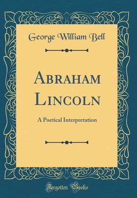 Abraham Lincoln: A Poetical Interpretation (Classic Reprint) - Bell, George William