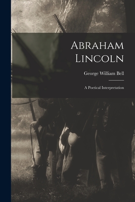 Abraham Lincoln: a Poetical Interpretation - Bell, George William 1873-1920