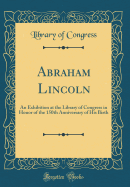 Abraham Lincoln: An Exhibition at the Library of Congress in Honor of the 150th Anniversary of His Birth (Classic Reprint)