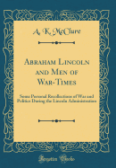 Abraham Lincoln and Men of War-Times: Some Personal Recollections of War and Politics During the Lincoln Administration (Classic Reprint)