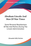 Abraham Lincoln And Men Of War-Times: Some Personal Recollections Of War And Politics During The Lincoln Administration