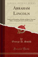 Abraham Lincoln: Books and Pamphlets, Medals and Busts, Personal Relics, Autograph Letters and Documents (Classic Reprint)