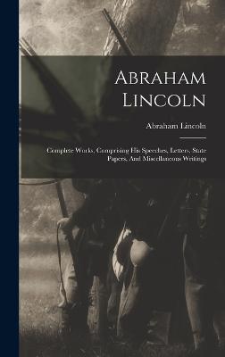 Abraham Lincoln: Complete Works, Comprising His Speeches, Letters, State Papers, And Miscellaneous Writings - Lincoln, Abraham