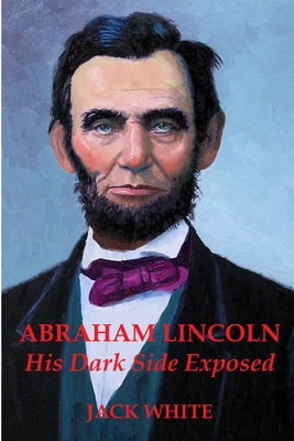 Abraham Lincoln: His Dark Side Exposed - White, Jack