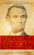 Abraham Lincoln "Honest Abe": The Life and Times of the Man Who Led America Through Its Greatest Moral, Political, and Constitutional Crisis