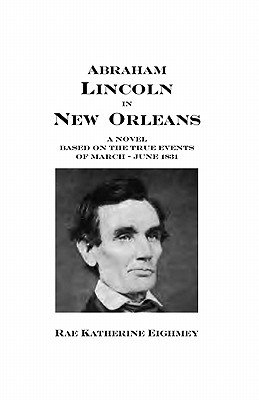 Abraham Lincoln in New Orleans: A novel based on the true events of March - June 1831 - Eighmey, Rae Katherine