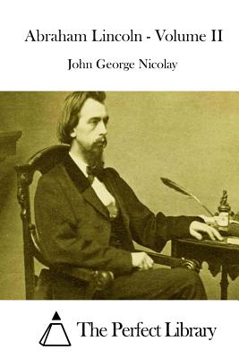 Abraham Lincoln - Volume II - The Perfect Library (Editor), and Nicolay, John George