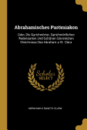 Abrahamisches Parmiakon: Oder, Die Sprichwrter, Sprichwrtlichen Redensarten Und Schnen Sinnreichen Gleichnisse Des Abraham a St. Clara