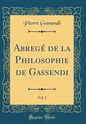 Abreg de la Philosophie de Gassendi, Vol. 5 (Classic Reprint) - Gassendi, Pierre