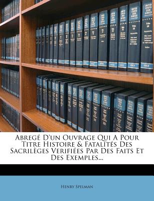 Abreg? d'Un Ouvrage Qui a Pour Titre Histoire & Fatalit?s Des Sacril?ges Verifi?es Par Des Faits Et Des Exemples... - Spelman, Henry, Sir