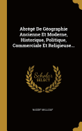 Abrege de Geographie Ancienne Et Moderne, Historique, Politique, Commerciale Et Religieuse...