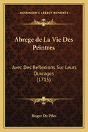 Abrege de La Vie Des Peintres: Avec Des Reflexions Sur Leurs Ouvrages (1715)