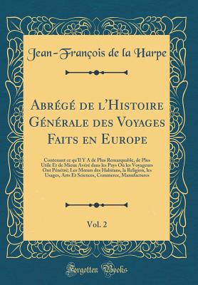 Abrege de L'Histoire Generale Des Voyages Faits En Europe, Vol. 2: Contenant Ce Qu'il y a de Plus Remarquable, de Plus Utile Et de Mieux Avere Dans Les Pays Ou Les Voyageurs Ont Penetre; Les Moeurs Des Habitans, La Religion, Les Usages, Arts Et - Harpe, Jean-Francois de la