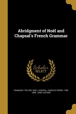 Abridgment of Nol and Chapsal's French Grammar - Noel, Franois 1755-1841, and Chapsal, Charles Pierre 1788-1858 (Creator)