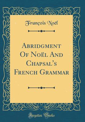 Abridgment of Noel and Chapsal's French Grammar (Classic Reprint) - Noel, Francois