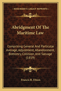 Abridgment Of The Maritime Law: Comprising General And Particular Average, Adjustment, Abandonment, Bottomry, Collision, And Salvage (1859)