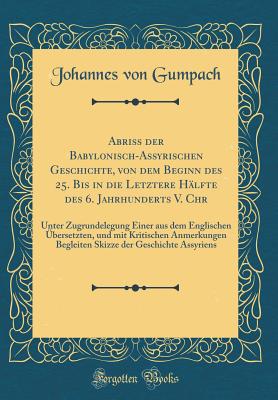 Abriss Der Babylonisch-Assyrischen Geschichte, Von Dem Beginn Des 25. Bis in Die Letztere H?lfte Des 6. Jahrhunderts V. Chr: Unter Zugrundelegung Einer Aus Dem Englischen ?bersetzten, Und Mit Kritischen Anmerkungen Begleiten Skizze Der Geschichte Assyri - Gumpach, Johannes Von